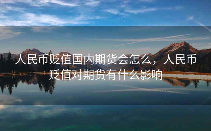人民币贬值国内期货会怎么，人民币贬值对期货有什么影响