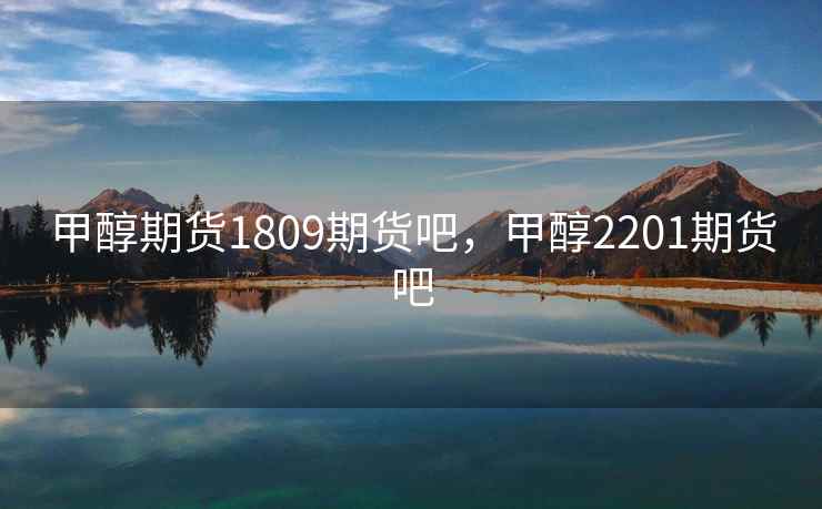 甲醇期货1809期货吧，甲醇2201期货吧