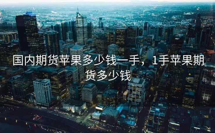 国内期货苹果多少钱一手，1手苹果期货多少钱