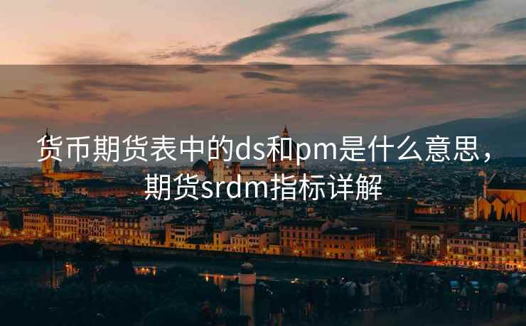货币期货表中的ds和pm是什么意思，期货srdm指标详解