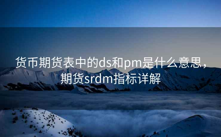 货币期货表中的ds和pm是什么意思，期货srdm指标详解