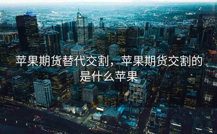 苹果期货替代交割，苹果期货交割的是什么苹果