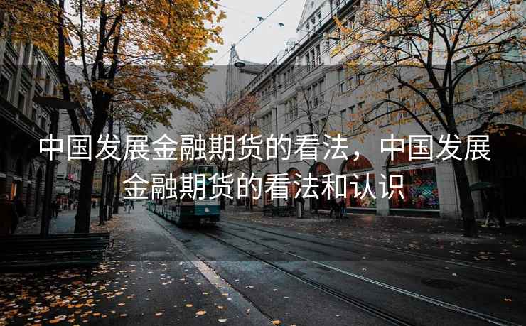 中国发展金融期货的看法，中国发展金融期货的看法和认识