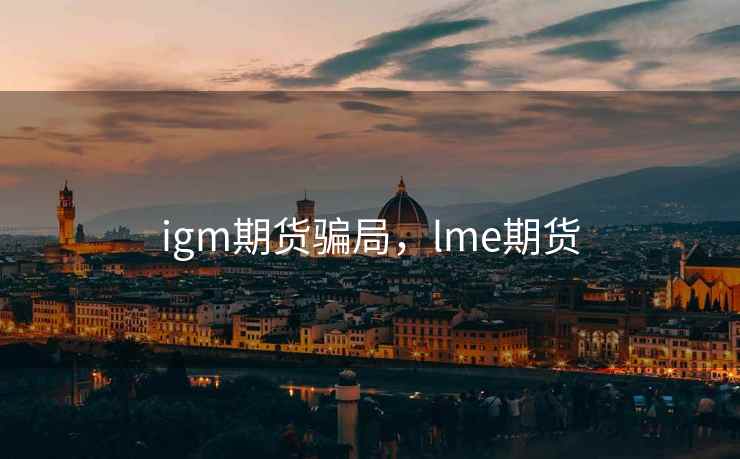 igm期货骗局，lme期货